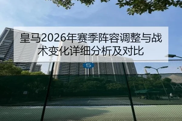 皇马2026年赛季阵容调整与战术变化详细分析及对比