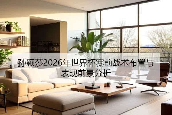 孙颖莎2026年世界杯赛前战术布置与表现前景分析