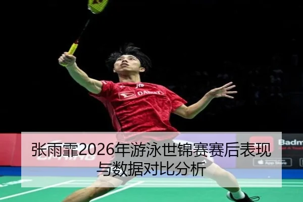 张雨霏2026年游泳世锦赛赛后表现与数据对比分析